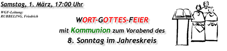 Samstag, 1. März, 17:00 Uhr WORT-GOTTES-FEIER mit Kommunion zum Vorabend des 8. Sonntag im Jahreskreis WGF-Leitung: RUBBELING, Friedrich