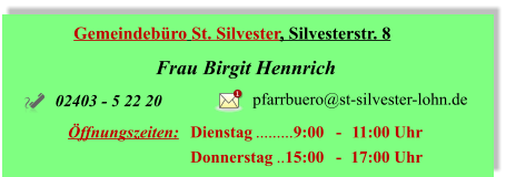 Gemeindebüro St. Silvester, Silvesterstr. 8 Frau Birgit Hennrich Öffnungszeiten:	Dienstag	9:00 	- 	11:00 Uhr 	Donnerstag	15:00 	- 	17:00 Uhr 02403 - 5 22 20 pfarrbuero@st-silvester-lohn.de 1