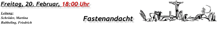 Freitag, 20. Februar, 18:00 Uhr Fastenandacht Leitung: Schröder, Martina Rubbeling, Friedrich
