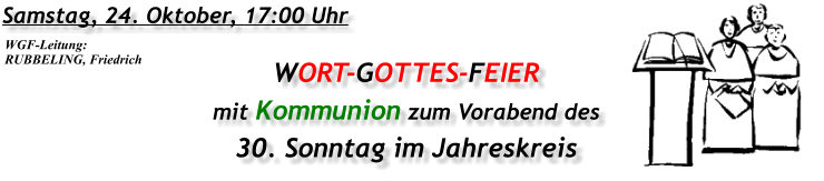 Samstag, 24. Oktober, 17:00 Uhr WORT-GOTTES-FEIER mit Kommunion zum Vorabend des 30. Sonntag im Jahreskreis WGF-Leitung: RUBBELING, Friedrich