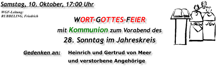 Samstag, 10. Oktober, 17:00 Uhr WORT-GOTTES-FEIER  mit Kommunion zum Vorabend des 28. Sonntag im Jahreskreis Gedenken an:	Heinrich und Gertrud von Meer 	und verstorbene Angehörige WGF-Leitung: RUBBELING, Friedrich