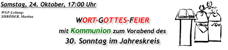 Samstag, 24. Oktober, 17:00 Uhr WORT-GOTTES-FEIER mit Kommunion zum Vorabend des 30. Sonntag im Jahreskreis WGF-Leitung: SHRÖDER, Martina