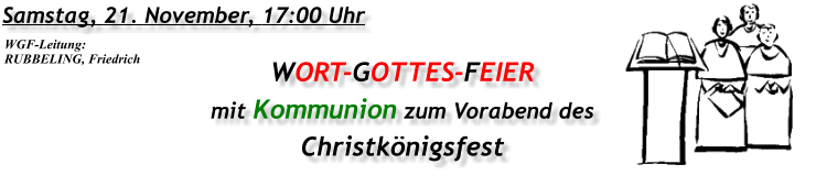 Samstag, 21. November, 17:00 Uhr WORT-GOTTES-FEIER mit Kommunion zum Vorabend des Christkönigsfest WGF-Leitung: RUBBELING, Friedrich